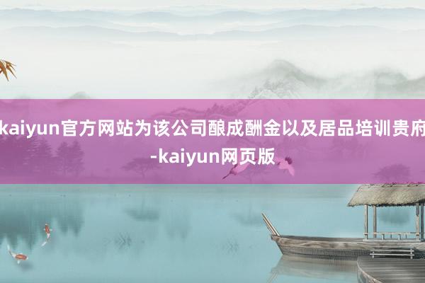 kaiyun官方网站为该公司酿成酬金以及居品培训贵府-kaiyun网页版