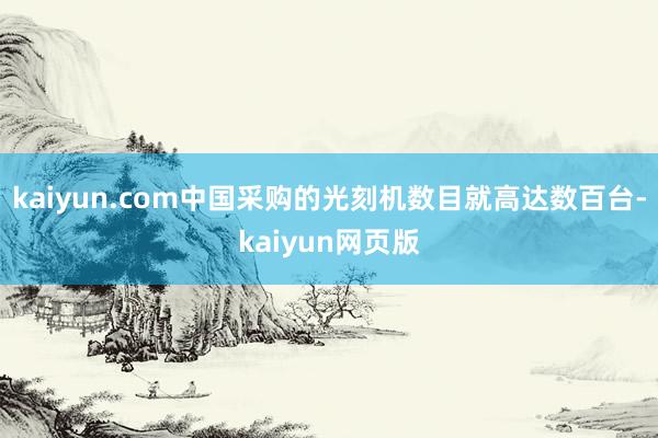 kaiyun.com中国采购的光刻机数目就高达数百台-kaiyun网页版