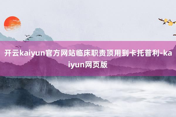 开云kaiyun官方网站临床职责顶用到卡托普利-kaiyun网页版