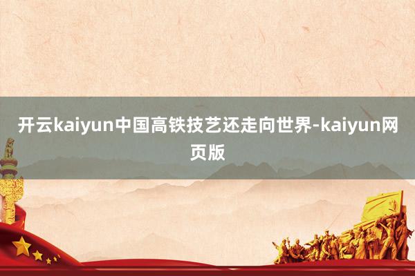 开云kaiyun中国高铁技艺还走向世界-kaiyun网页版