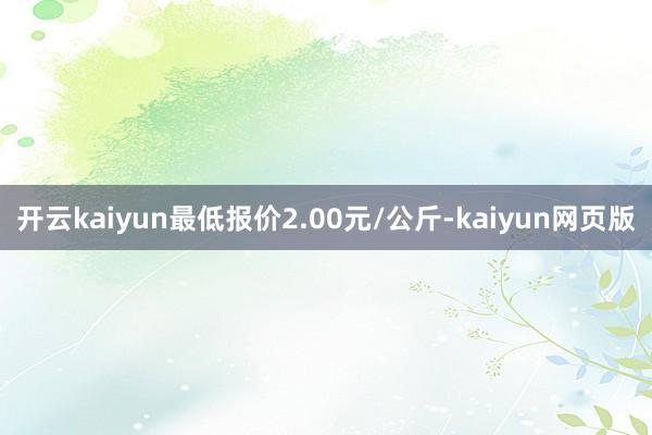开云kaiyun最低报价2.00元/公斤-kaiyun网页版