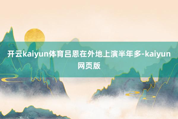 开云kaiyun体育吕恩在外地上演半年多-kaiyun网页版