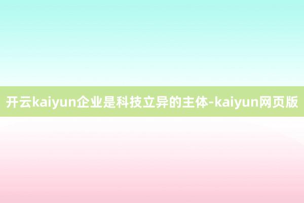 开云kaiyun企业是科技立异的主体-kaiyun网页版