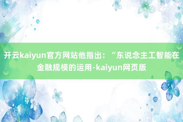 开云kaiyun官方网站他指出：“东说念主工智能在金融规模的运用-kaiyun网页版