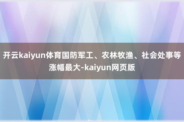 开云kaiyun体育国防军工、农林牧渔、社会处事等涨幅最大-kaiyun网页版