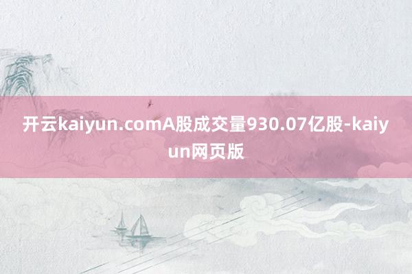 开云kaiyun.comA股成交量930.07亿股-kaiyun网页版