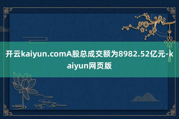 开云kaiyun.comA股总成交额为8982.52亿元-kaiyun网页版