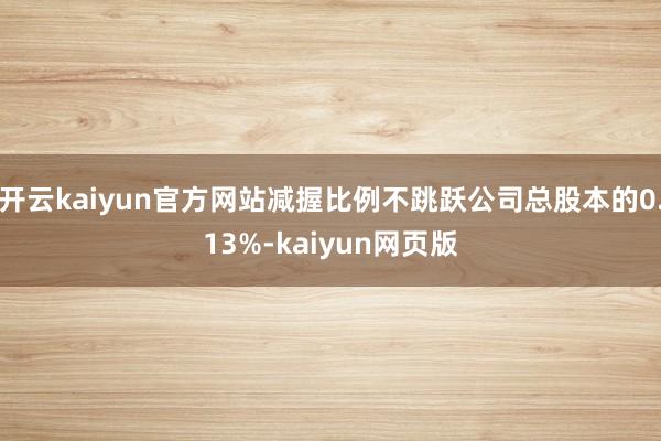 开云kaiyun官方网站减握比例不跳跃公司总股本的0.13%-kaiyun网页版