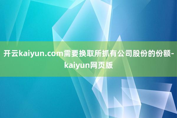 开云kaiyun.com需要换取所抓有公司股份的份额-kaiyun网页版