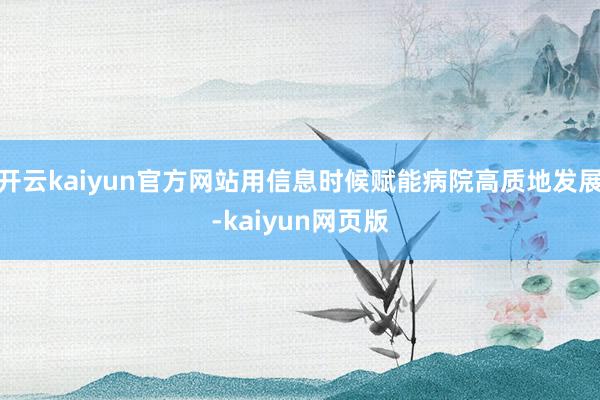 开云kaiyun官方网站用信息时候赋能病院高质地发展-kaiyun网页版