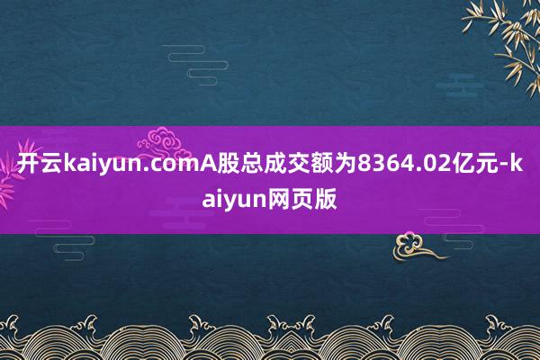 开云kaiyun.comA股总成交额为8364.02亿元-kaiyun网页版