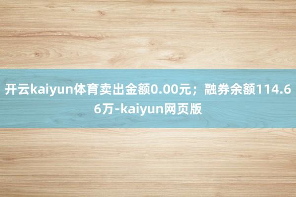 开云kaiyun体育卖出金额0.00元；融券余额114.66万-kaiyun网页版