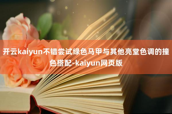 开云kaiyun不错尝试绿色马甲与其他亮堂色调的撞色搭配-kaiyun网页版