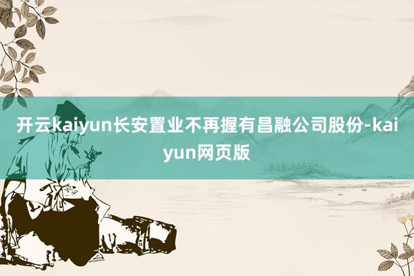 开云kaiyun长安置业不再握有昌融公司股份-kaiyun网页版