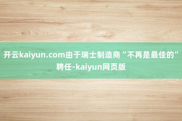 开云kaiyun.com由于瑞士制造商“不再是最佳的”聘任-kaiyun网页版