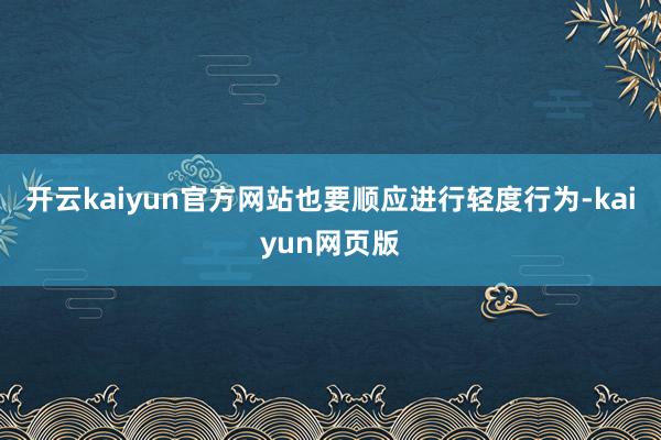 开云kaiyun官方网站也要顺应进行轻度行为-kaiyun网页版