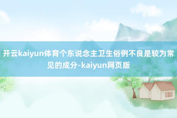 开云kaiyun体育个东说念主卫生俗例不良是较为常见的成分-kaiyun网页版