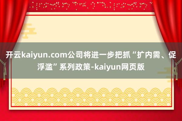 开云kaiyun.com公司将进一步把抓“扩内需、促浮滥”系列政策-kaiyun网页版