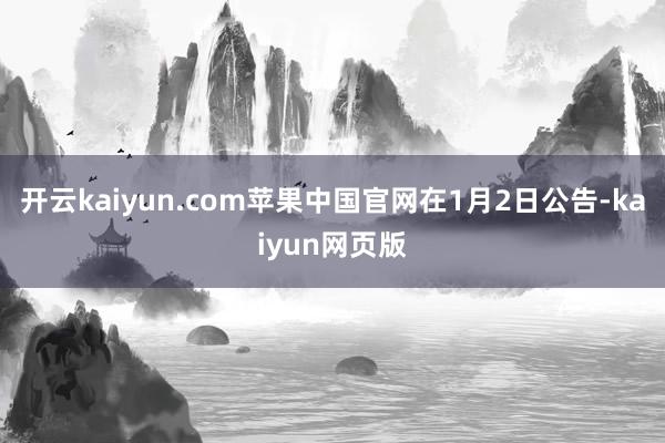 开云kaiyun.com苹果中国官网在1月2日公告-kaiyun网页版