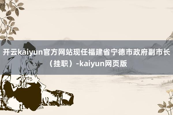 开云kaiyun官方网站现任福建省宁德市政府副市长（挂职）-kaiyun网页版