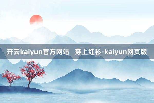 开云kaiyun官方网站   穿上红衫-kaiyun网页版