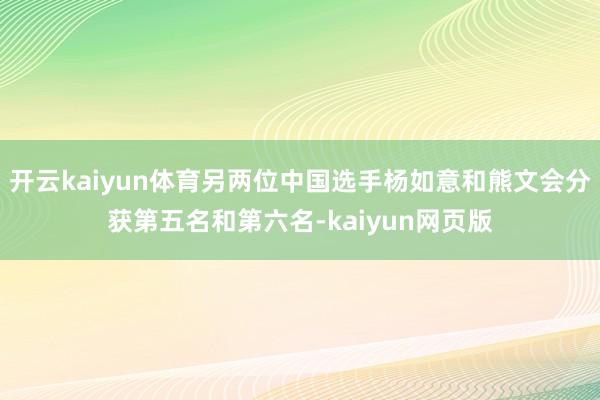 开云kaiyun体育另两位中国选手杨如意和熊文会分获第五名和第六名-kaiyun网页版