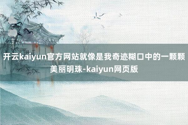 开云kaiyun官方网站就像是我奇迹糊口中的一颗颗美丽明珠-kaiyun网页版