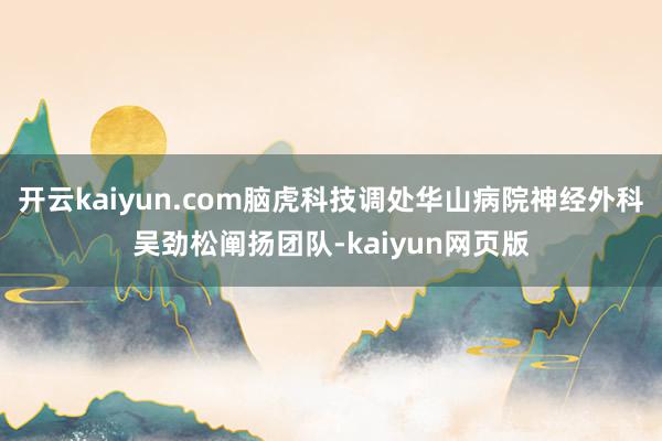 开云kaiyun.com脑虎科技调处华山病院神经外科吴劲松阐扬团队-kaiyun网页版