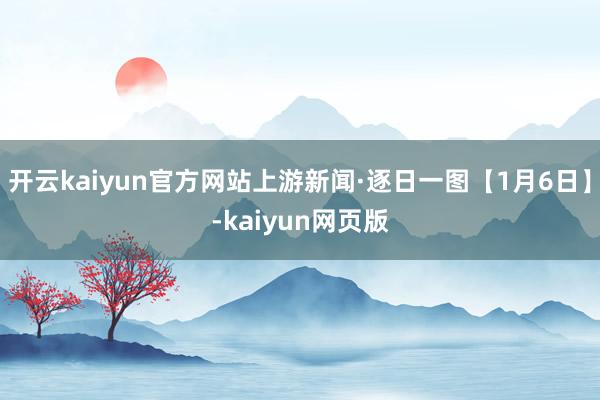 开云kaiyun官方网站上游新闻·逐日一图【1月6日】-kaiyun网页版