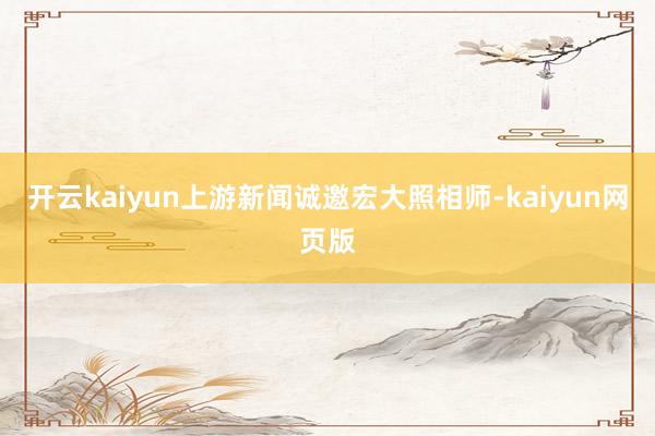 开云kaiyun上游新闻诚邀宏大照相师-kaiyun网页版