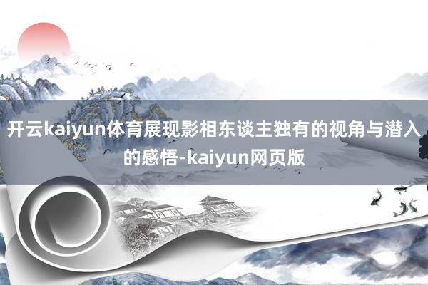 开云kaiyun体育展现影相东谈主独有的视角与潜入的感悟-kaiyun网页版