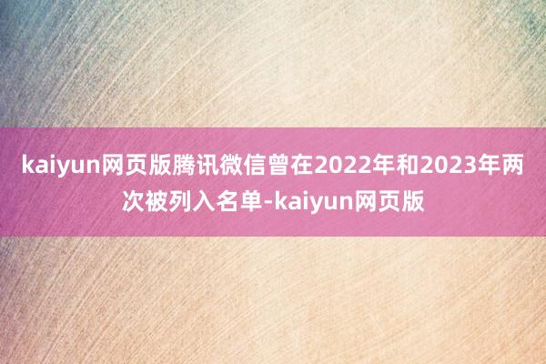 kaiyun网页版腾讯微信曾在2022年和2023年两次被列入名单-kaiyun网页版