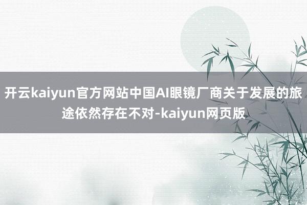 开云kaiyun官方网站中国AI眼镜厂商关于发展的旅途依然存在不对-kaiyun网页版