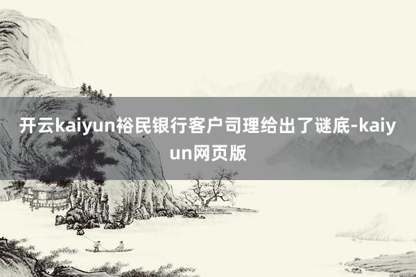 开云kaiyun裕民银行客户司理给出了谜底-kaiyun网页版