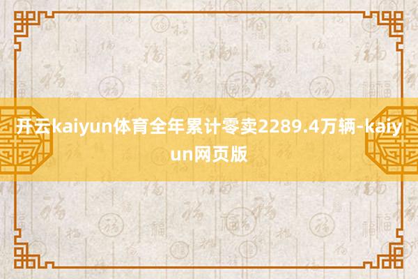 开云kaiyun体育全年累计零卖2289.4万辆-kaiyun网页版