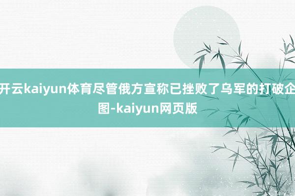 开云kaiyun体育尽管俄方宣称已挫败了乌军的打破企图-kaiyun网页版