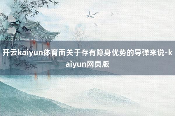 开云kaiyun体育而关于存有隐身优势的导弹来说-kaiyun网页版