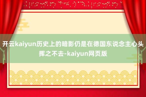 开云kaiyun历史上的暗影仍是在德国东说念主心头挥之不去-kaiyun网页版