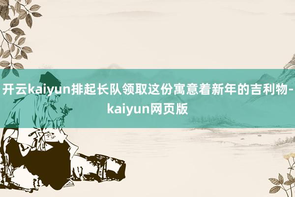 开云kaiyun排起长队领取这份寓意着新年的吉利物-kaiyun网页版