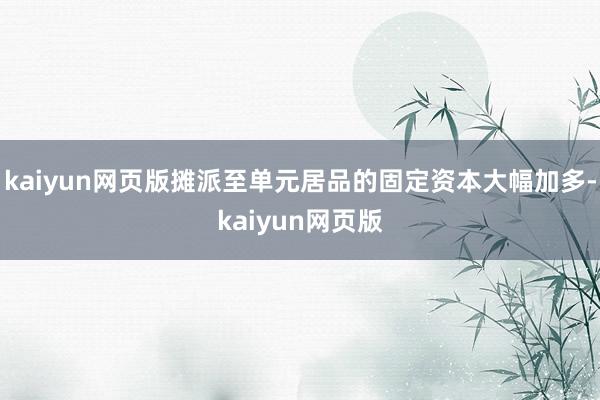 kaiyun网页版摊派至单元居品的固定资本大幅加多-kaiy