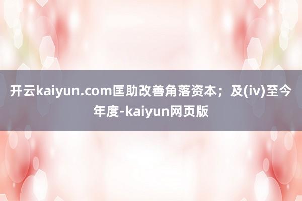 开云kaiyun.com匡助改善角落资本；及(iv)至今年度