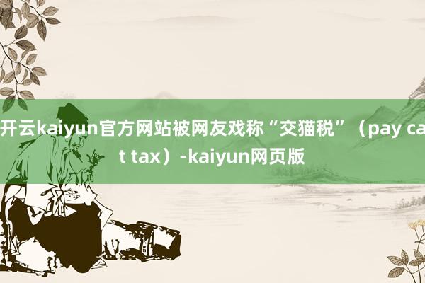 开云kaiyun官方网站被网友戏称“交猫税”（pay cat tax）-kaiyun网页版