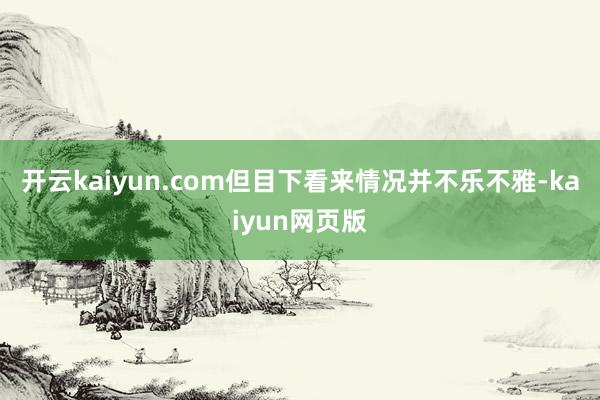 开云kaiyun.com但目下看来情况并不乐不雅-kaiyun网页版