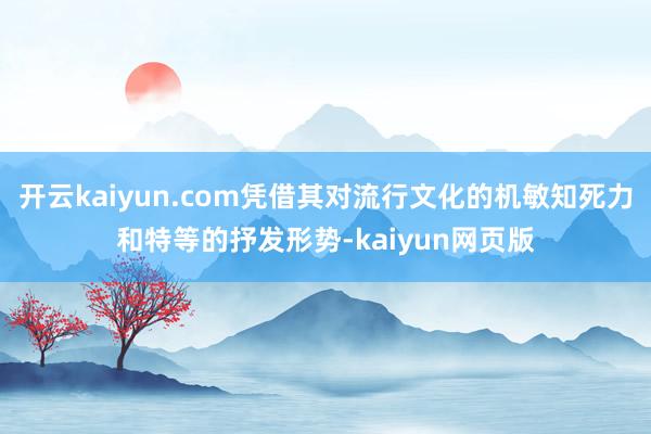 开云kaiyun.com凭借其对流行文化的机敏知死力和特等的抒发形势-kaiyun网页版