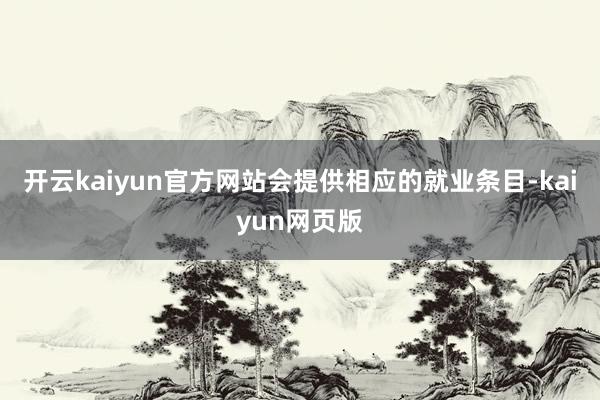 开云kaiyun官方网站会提供相应的就业条目-kaiyun网页版