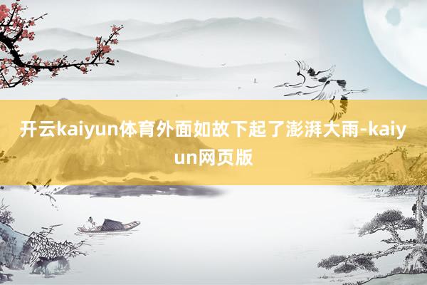 开云kaiyun体育外面如故下起了澎湃大雨-kaiyun网页版