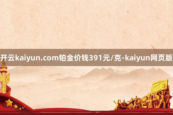 开云kaiyun.com铂金价钱391元/克-kaiyun网页版