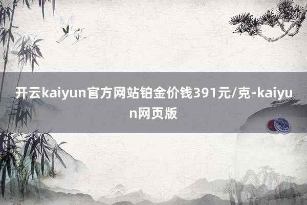 开云kaiyun官方网站铂金价钱391元/克-kaiyun网页版