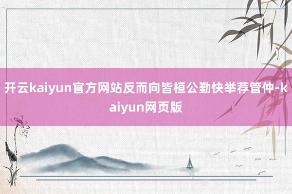 开云kaiyun官方网站反而向皆桓公勤快举荐管仲-kaiyun网页版