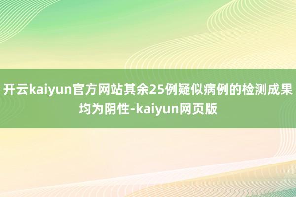 开云kaiyun官方网站其余25例疑似病例的检测成果均为阴性-kaiyun网页版